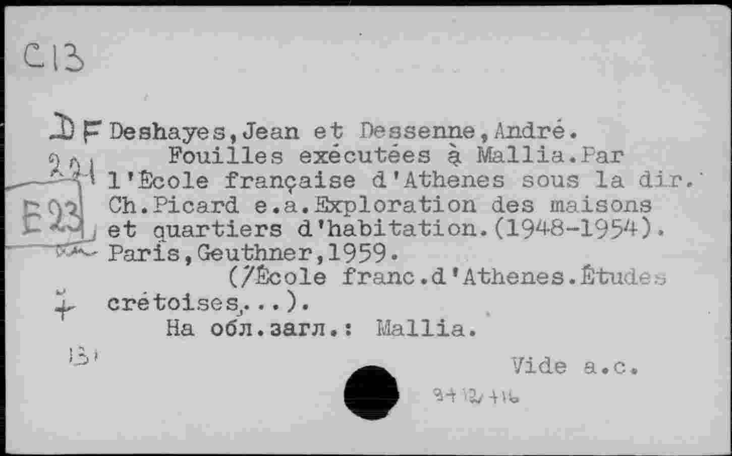 ﻿.À) F Deshayes, Jean et De g senne,/Indre.
•?, Гі . Fouilles exécutées q Mallia.Far
t’ 1'École française d'Athenes sous la dir.' Ch.Picard e.a.Exploration des maisons et quartiers d'habitation. (1948-1954) • Paris, Geuthner, 1959 •
(/École franc.d’Athenes.Études
1. crétoiseSj...).
На обл.загл.: Mallia.
Vide a.c.
M ^2/-HU